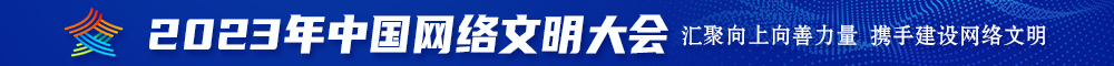 鸡巴把逼逼操2023年中国网络文明大会